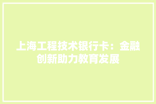上海工程技术银行卡：金融创新助力教育发展 软装设计