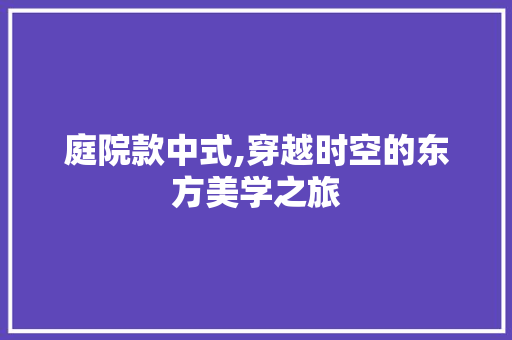 庭院款中式,穿越时空的东方美学之旅 室内设计