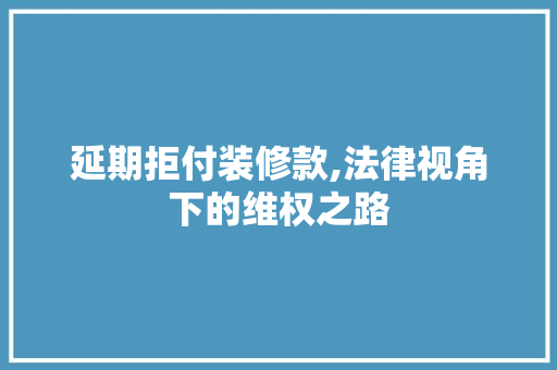 延期拒付装修款,法律视角下的维权之路 木雕艺术