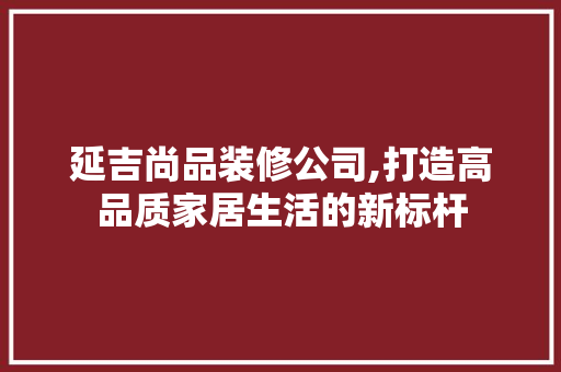 延吉尚品装修公司,打造高品质家居生活的新标杆
