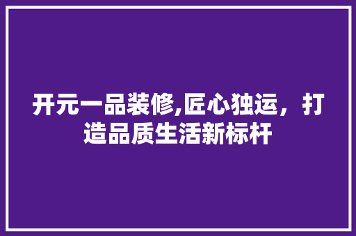 开元一品装修,匠心独运，打造品质生活新标杆 中式风格装饰