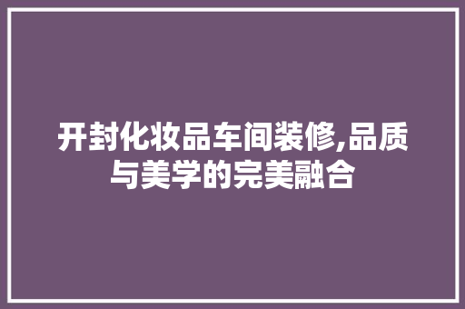 开封化妆品车间装修,品质与美学的完美融合 客厅装修
