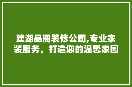 建湖品阁装修公司,专业家装服务，打造您的温馨家园