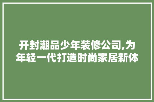 开封潮品少年装修公司,为年轻一代打造时尚家居新体验 软装设计