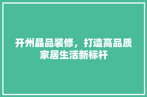 开州晶品装修，打造高品质家居生活新标杆 室内设计