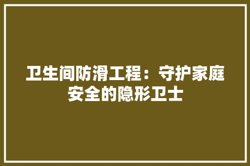卫生间防滑工程：守护家庭安全的隐形卫士 家居装修