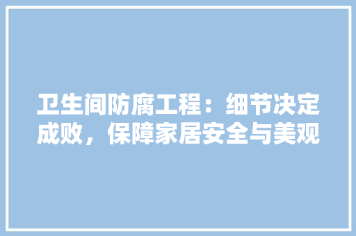 卫生间防腐工程：细节决定成败，保障家居安全与美观 家居装修