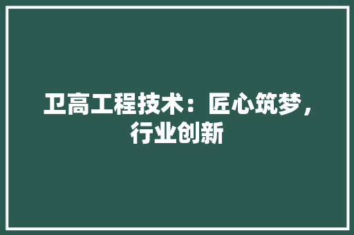 卫高工程技术：匠心筑梦，行业创新 家居装修
