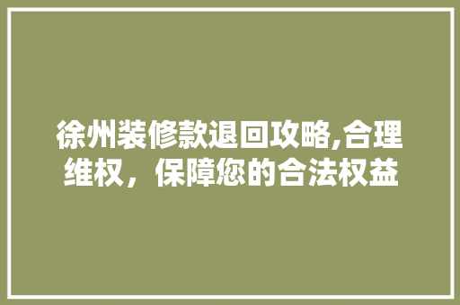 徐州装修款退回攻略,合理维权，保障您的合法权益 现代风格装饰