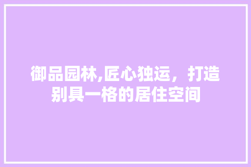 御品园林,匠心独运，打造别具一格的居住空间