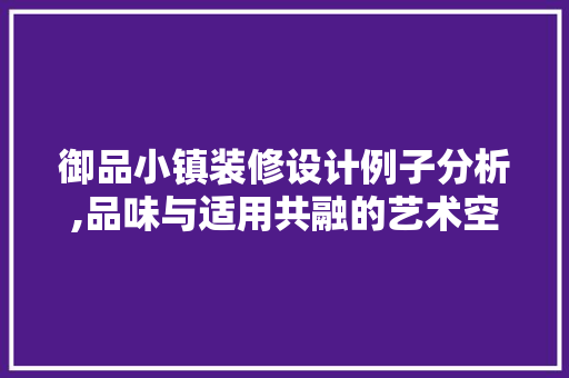 御品小镇装修设计例子分析,品味与适用共融的艺术空间 中式风格装饰