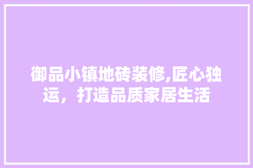 御品小镇地砖装修,匠心独运，打造品质家居生活