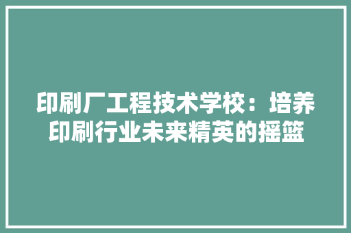 印刷厂工程技术学校：培养印刷行业未来精英的摇篮 家居装修