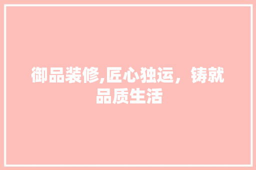 御品装修,匠心独运，铸就品质生活 室内设计