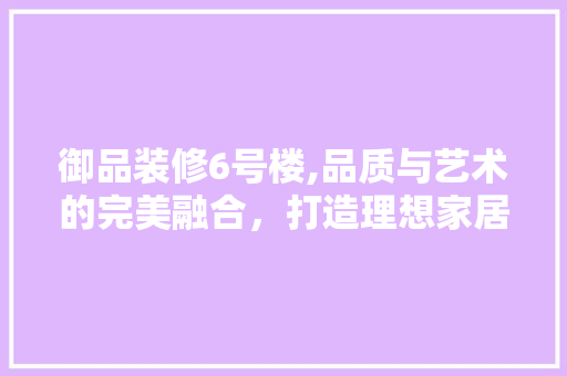 御品装修6号楼,品质与艺术的完美融合，打造理想家居新标杆 家居装修