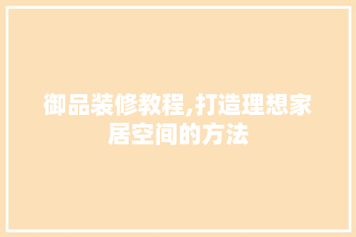 御品装修教程,打造理想家居空间的方法 室内设计