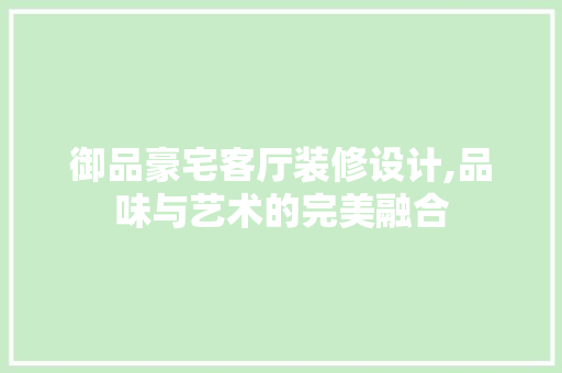 御品豪宅客厅装修设计,品味与艺术的完美融合 室内设计