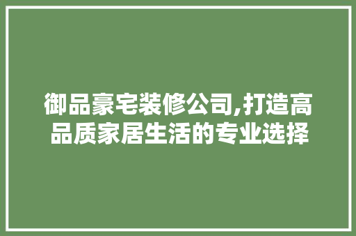 御品豪宅装修公司,打造高品质家居生活的专业选择 软装设计