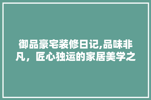 御品豪宅装修日记,品味非凡，匠心独运的家居美学之旅 软装设计