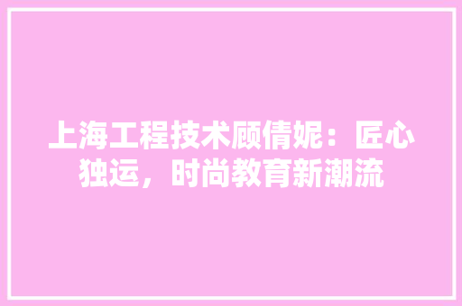 上海工程技术顾倩妮：匠心独运，时尚教育新潮流 软装设计