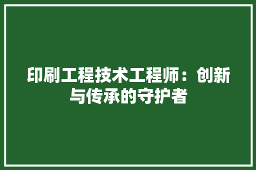 印刷工程技术工程师：创新与传承的守护者 家居装修