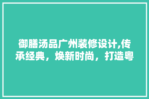 御膳汤品广州装修设计,传承经典，焕新时尚，打造粤式美食新地标 卧室装修