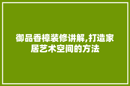御品香樟装修讲解,打造家居艺术空间的方法 卧室装修