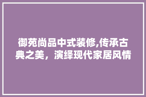 御苑尚品中式装修,传承古典之美，演绎现代家居风情 木雕艺术