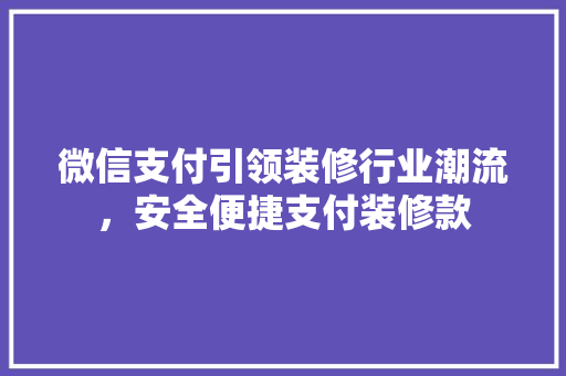 微信支付引领装修行业潮流，安全便捷支付装修款