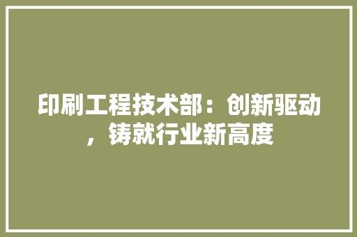 印刷工程技术部：创新驱动，铸就行业新高度 家居装修
