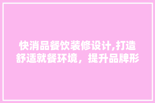 快消品餐饮装修设计,打造舒适就餐环境，提升品牌形象