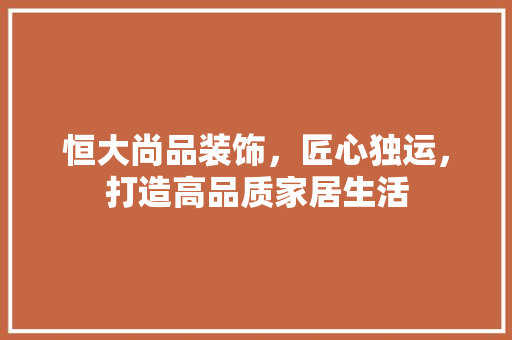 恒大尚品装饰，匠心独运，打造高品质家居生活