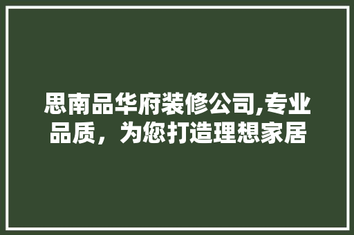 思南品华府装修公司,专业品质，为您打造理想家居