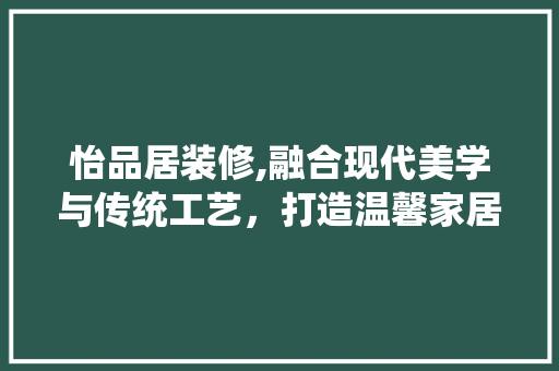 怡品居装修,融合现代美学与传统工艺，打造温馨家居空间 软装设计