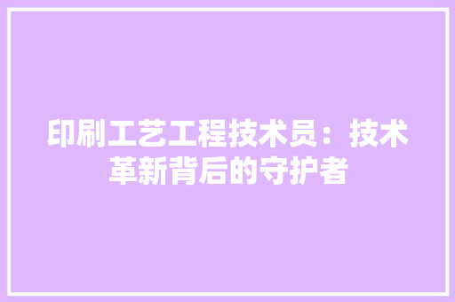 印刷工艺工程技术员：技术革新背后的守护者 家居装修