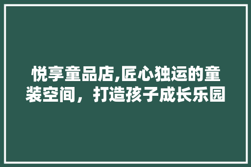 悦享童品店,匠心独运的童装空间，打造孩子成长乐园 家居装修