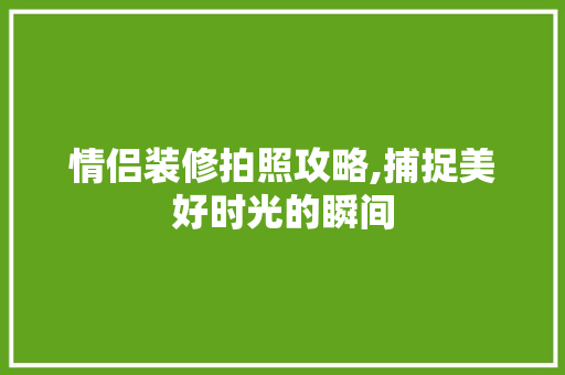 情侣装修拍照攻略,捕捉美好时光的瞬间