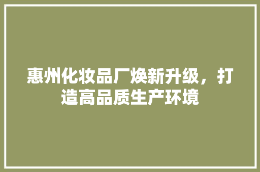 惠州化妆品厂焕新升级，打造高品质生产环境