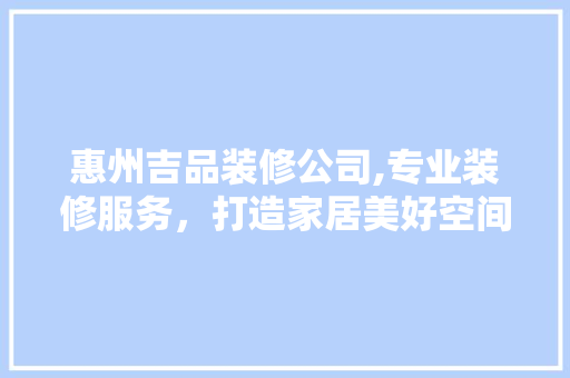 惠州吉品装修公司,专业装修服务，打造家居美好空间 室内设计