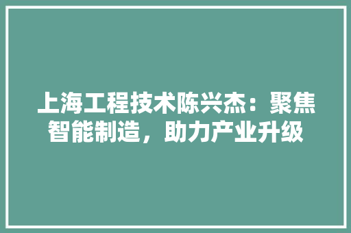 上海工程技术陈兴杰：聚焦智能制造，助力产业升级 软装设计