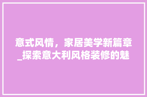 意式风情，家居美学新篇章_探索意大利风格装修的魅力