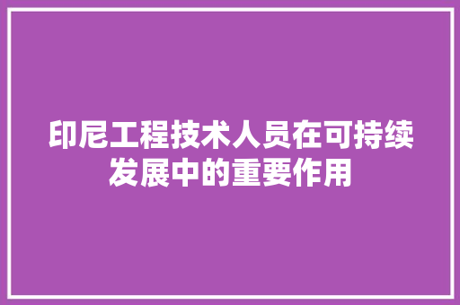 印尼工程技术人员在可持续发展中的重要作用 家居装修