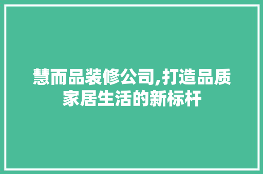 慧而品装修公司,打造品质家居生活的新标杆 中式风格装饰