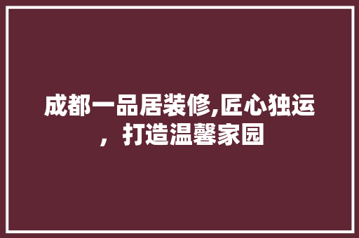 成都一品居装修,匠心独运，打造温馨家园 软装设计