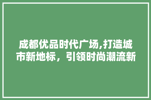 成都优品时代广场,打造城市新地标，引领时尚潮流新篇章 软装设计