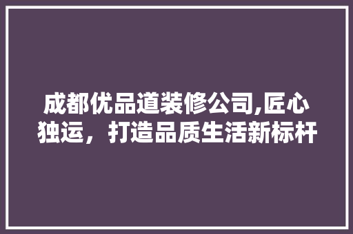 成都优品道装修公司,匠心独运，打造品质生活新标杆 软装设计