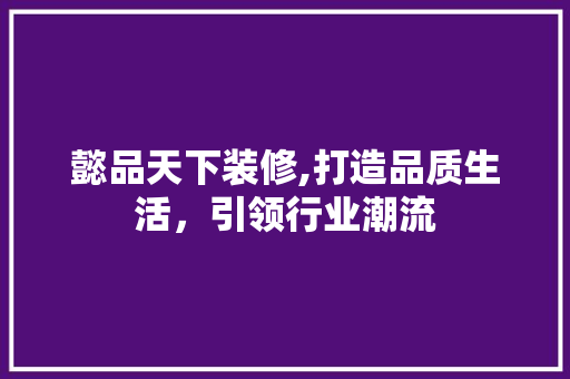 懿品天下装修,打造品质生活，引领行业潮流 现代风格装饰