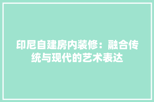 印尼自建房内装修：融合传统与现代的艺术表达 家居装修