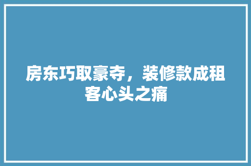 房东巧取豪夺，装修款成租客心头之痛 地板材料