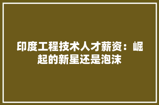 印度工程技术人才薪资：崛起的新星还是泡沫 家居装修